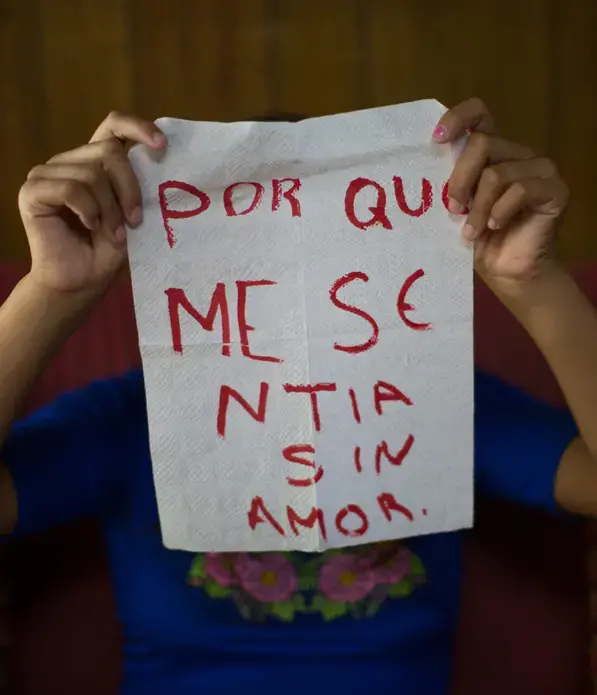 María De Jesús, 11.</p>
<p>The napkin reads: 'because I felt no love.' She comes from a family displaced by a volcano eruption. Maria's mother spends most of her time working. She has little time to attend to the girl, who has been left alone at home while a much older neighbor sends her love letters: 'You are my girlfriend and I do not want ... you to let yourself be touched by anyone,' he writes. Her mother has managed to stop the man, but she is afraid she doesn't have the protection she needs.</p>
<p>Image by Almudena Toral. El Salvador, 2018.